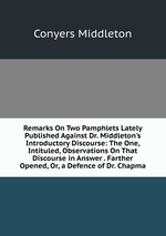 Remarks On Two Pamphlets Lately Published Against Dr. Middleton`s Introductory Discourse: The One, Intituled, Observations On That Discourse in Answer . Farther Opened, Or, a Defence of Dr. Chapma