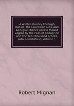A Winter Journey Through Russia, the Caucasian Alps, and Georgia: Thence Across Mount Zagros by the Pass of Xenophon and the Ten Thousand Greeks,into Koordistaun, Volume 1