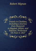 Travels in Chalda, Including a Journey from Bussorah to Bagdad, Hillah, and Babylon, Performed On Foot in 1827