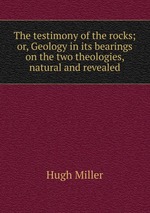 The testimony of the rocks; or, Geology in its bearings on the two theologies, natural and revealed