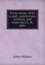 Prose works. With a pref., preliminary remarks, and notes by J.A. St. John