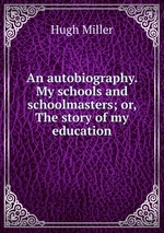 An autobiography. My schools and schoolmasters; or, The story of my education