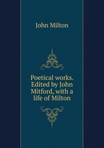 Poetical works. Edited by John Mitford, with a life of Milton
