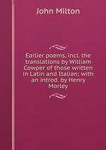 Earlier poems, incl. the translations by William Cowper of those written in Latin and Italian; with an introd. by Henry Morley