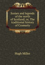 Scenes and legends of the north of Scotland; or, The traditional history of Cromarty