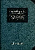 Areopagitica, Letter on education, Sonnets, and Psalms. With an introd. by Henry Morley