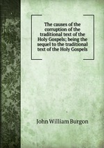 The causes of the corruption of the traditional text of the Holy Gospels; being the sequel to the traditional text of the Holy Gospels