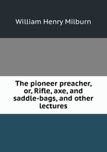 The pioneer preacher, or, Rifle, axe, and saddle-bags, and other lectures