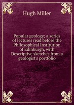 Popular geology; a series of lectures read before the Philosophical Institution of Edinburgh, with Descriptive sketches from a geologist`s portfolio