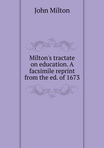 Milton`s tractate on education. A facsimile reprint from the ed. of 1673