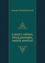 A poet`s cabinet, being passages, mainly poetical