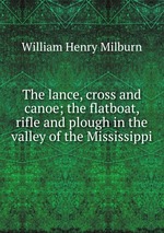 The lance, cross and canoe; the flatboat, rifle and plough in the valley of the Mississippi