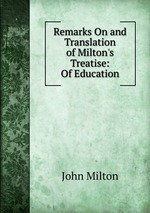 Remarks On and Translation of Milton`s Treatise: Of Education