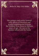 The primary and junior hymnal: with offices of devotion and graded supplemental lessons for children from three to thirteen years of age ; for use in the Sunday-school and the home