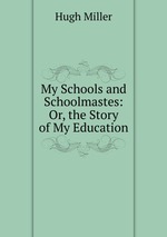 My Schools and Schoolmastes: Or, the Story of My Education