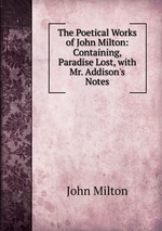 The Poetical Works of John Milton: Containing, Paradise Lost, with Mr. Addison`s Notes