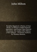 Paradise Regain`d: A Poem, in Four Books. to Which Is Added Samson Agonistes: And Poems Upon Several Occasions. the Author John Milton. a New Edition. . of Various Authors, by Thomas Newton,