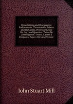 Dissertations and Discussions: Endowments. Thornton On Labour and Its Claims. Professor Leslie On the Land Question. Taine-De L`intelligence. Treaty . L`avere E L`imposta. Papers On Land Tenure: