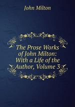 The Prose Works of John Milton: With a Life of the Author, Volume 3