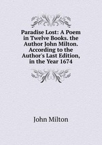 Paradise Lost: A Poem in Twelve Books. the Author John Milton. According to the Author`s Last Edition, in the Year 1674