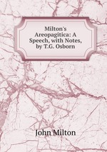 Milton`s Areopagitica: A Speech, with Notes, by T.G. Osborn