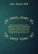 Dissertations and Discussions: Vindication of the French Revolution of February, 1848; in Reply to Lord Brougham and Others. Appendix. Enfranchisement . of Greece. a Few Words On Nonintervention. Th