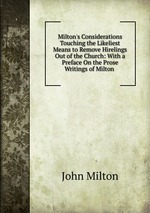 Milton`s Considerations Touching the Likeliest Means to Remove Hirelings Out of the Church: With a Preface On the Prose Writings of Milton