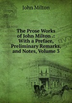 The Prose Works of John Milton .: With a Preface, Preliminary Remarks, and Notes, Volume 3