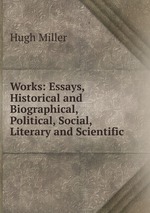 Works: Essays, Historical and Biographical, Political, Social, Literary and Scientific