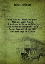 The Poetical Works of John Milton: With Notes of Various Authors. to Which Are Added Illustrations, and Some Account of the Life and Writings of Milton