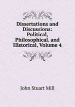 Dissertations and Discussions: Political, Philosophical, and Historical, Volume 4