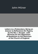Letters to a Prebendary: Being an Answer to Reflections On Popery, by the Rev. J. Sturges . with Remarks On the Opposition of Hoadlyism to the Doctrines of the Church of England