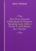 The Third (Fourth, Fifth) Book of Milton`s Paradise Lost: With a Prose Tr. and Notes, by J. Hunter