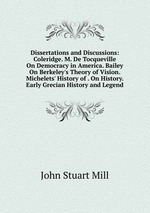 Dissertations and Discussions: Coleridge. M. De Tocqueville On Democracy in America. Bailey On Berkeley`s Theory of Vision. Michelets` History of . On History. Early Grecian History and Legend