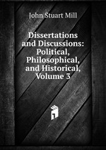 Dissertations and Discussions: Political, Philosophical, and Historical, Volume 3