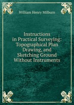 Instructions in Practical Surveying: Topographical Plan Drawing, and Sketching Ground Without Instruments