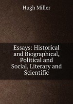Essays: Historical and Biographical, Political and Social, Literary and Scientific