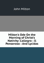 Milton`s Ode On the Morning of Christ`s Nativity: L`allegro : Il Penseroso : And Lycidas