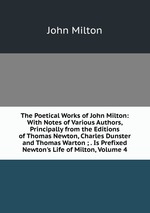 The Poetical Works of John Milton: With Notes of Various Authors, Principally from the Editions of Thomas Newton, Charles Dunster and Thomas Warton ; . Is Prefixed Newton`s Life of Milton, Volume 4