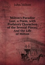 Milton`s Paradise Lost, a Poem. with Prefatory Characters of the Several Pieces: And the Life of Milton