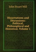 Dissertations and Discussions: Political, Philosophical and Historical, Volume 1