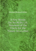A Few Words On No.90 By J.H. Newman of the Tracts for the Times: In a Letter