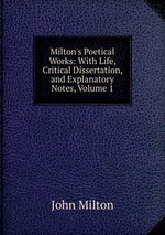 Milton`s Poetical Works: With Life, Critical Dissertation, and Explanatory Notes, Volume 1