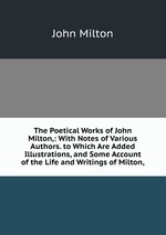 The Poetical Works of John Milton,: With Notes of Various Authors. to Which Are Added Illustrations, and Some Account of the Life and Writings of Milton,
