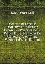 Systme De Logique Dductive Et Inductive; Expos Des Principes De La Preuve Et Des Mthodes De Recherche Scientifique, Volume 1 (French Edition)