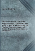 Milton`s Paradise Lost: With Copious Notes, Explanatory and Critical, Partly Selected from the Various Commentators, and Partly Original; Also a Memoir of His Life