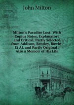 Milton`s Paradise Lost: With Copius Notes, Explanatory and Critical, Partly Selected from Addison, Bentley, Bowle . Et Al. and Partly Original ; Also a Memoir of His Life