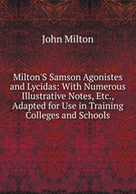 Milton`S Samson Agonistes and Lycidas: With Numerous Illustrative Notes, Etc., Adapted for Use in Training Colleges and Schools