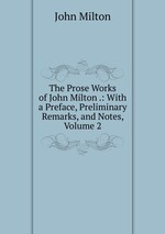 The Prose Works of John Milton .: With a Preface, Preliminary Remarks, and Notes, Volume 2