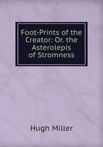 Foot-Prints of the Creator: Or. the Asterolepis of Stromness